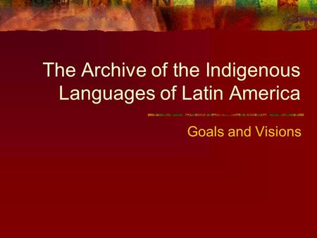 The Archive of the Indigenous Languages of Latin America Goals and Visions.