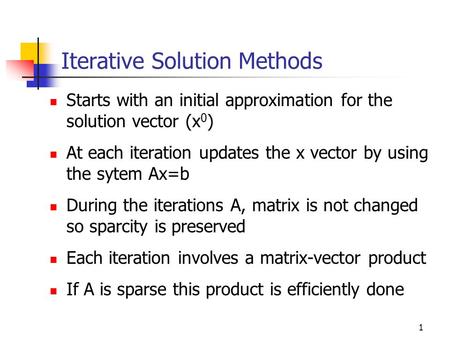 1 Iterative Solution Methods Starts with an initial approximation for the solution vector (x 0 ) At each iteration updates the x vector by using the sytem.