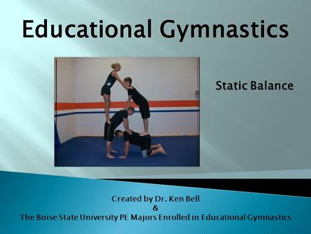 Static Balance Created by Dr. Ken Bell & The Boise State University PE Majors Enrolled in Educational Gymnastics Educational Gymnastics.