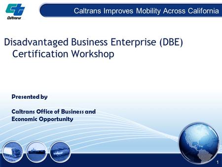 Caltrans Improves Mobility Across California Disadvantaged Business Enterprise (DBE) Certification Workshop Presented by Caltrans Office of Business and.