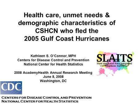 Health care, unmet needs & demographic characteristics of CSHCN who fled the 2005 Gulf Coast Hurricanes Kathleen S. O’Connor, MPH Centers for Disease Control.