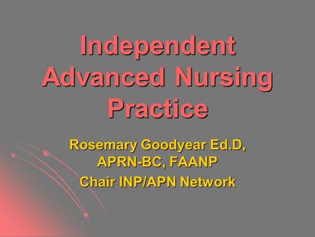 Independent Advanced Nursing Practice Rosemary Goodyear Ed.D, APRN-BC, FAANP Chair INP/APN Network.