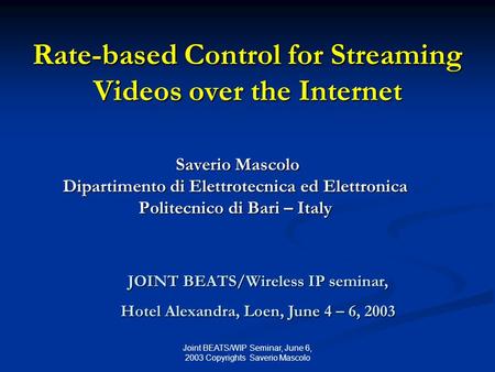 Joint BEATS/WIP Seminar, June 6, 2003 Copyrights Saverio Mascolo Rate-based Control for Streaming Videos over the Internet Saverio Mascolo Saverio Mascolo.