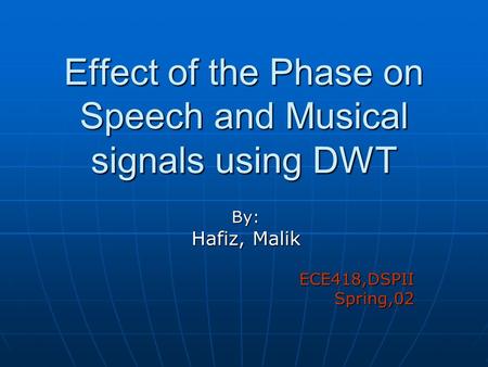 Effect of the Phase on Speech and Musical signals using DWT By: Hafiz, Malik ECE418,DSPIISpring,02.