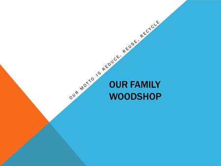 OUR FAMILY WOODSHOP O U R M O T T O I S R E D U C E, R E U S E, R E C Y C L E.