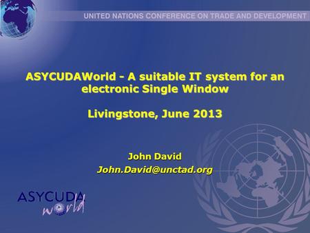 ASYCUDAWorld - A suitable IT system for an electronic Single Window Livingstone, June 2013 John David