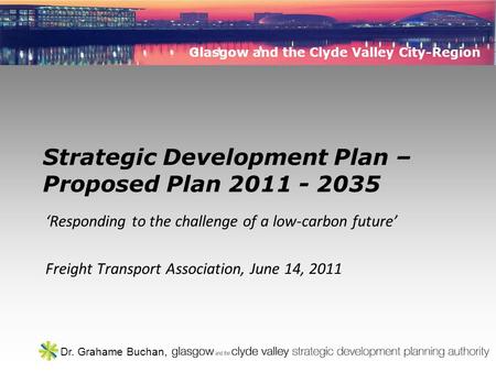 Glasgow and the Clyde Valley City-Region Dr. Grahame Buchan, Strategic Development Plan – Proposed Plan 2011 - 2035 ‘Responding to the challenge of a low-carbon.