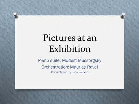 Pictures at an Exhibition Piano suite: Modest Mussorgsky Orchestration: Maurice Ravel Presentation by Julia Watson.