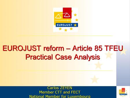 EUROJUST reform – Article 85 TFEU Practical Case Analysis Carlos ZEYEN Member CTT and FECT National Member for Luxembourg.