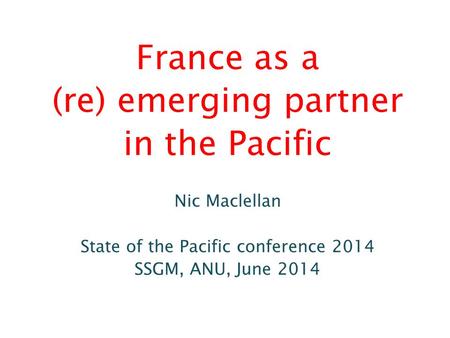 France as a (re) emerging partner in the Pacific Nic Maclellan State of the Pacific conference 2014 SSGM, ANU, June 2014.