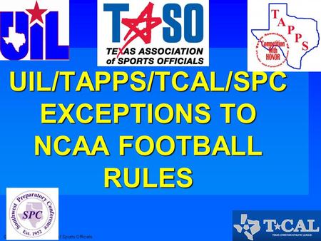 © 2013 Texas Association of Sports Officials2013 Exceptions 2013 UIL/TAPPS/TCAL/SPC EXCEPTIONS TO NCAA FOOTBALL RULES.