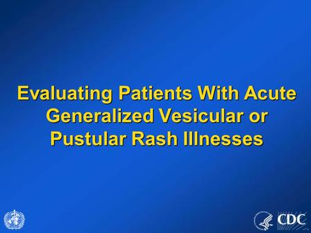 Evaluating Patients With Acute Generalized Vesicular or Pustular Rash Illnesses This presentation discusses the evaluation of individuals with generalized.