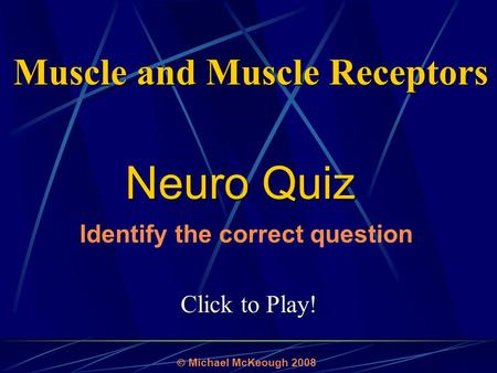 Click to Play! Neuro Quiz  Michael McKeough 2008 Identify the correct question Muscle and Muscle Receptors.