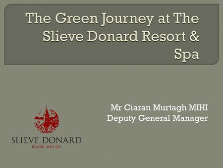 Mr Ciaran Murtagh MIHI Deputy General Manager.  Mourne Heritage Trust Green Tourism Scheme  Various criteria  Energy  Waste.