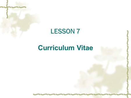 LESSON 7 Curriculum Vitae. 简历的内容  Part One The Form of Curriculum Viate 1 ．简介（ brief introduction ）； 2 ．个人经历（ experience ）； 3 ．学历（ education ）； 4 ．个人资料（