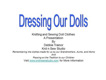 Knitting and Sewing Doll Clothes A Presentation By Debbie Trainor Knit n Sew Studio Remembering the clothes made for us by our Grandmothers, Aunts, and.