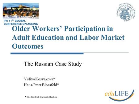 Older Workers’ Participation in Adult Education and Labor Market Outcomes The Russian Case Study Yuliya Kosyakova* Hans-Peter Blossfeld* * Otto-Friedrich-University.