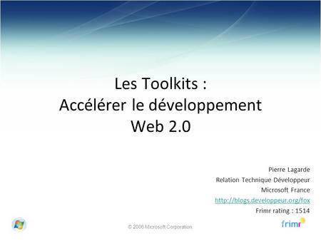 © 2006 Microsoft Corporation. Les Toolkits : Accélérer le développement Web 2.0 Pierre Lagarde Relation Technique Développeur Microsoft France