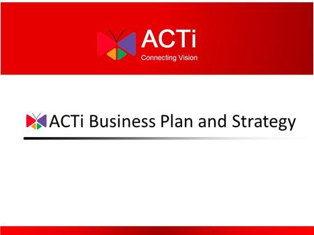 ACTi Business Plan and Strategy. Mission statement of ACTi 1)Make Your Job Easier 2)Your Time More Effective 3)Increase Revenue.