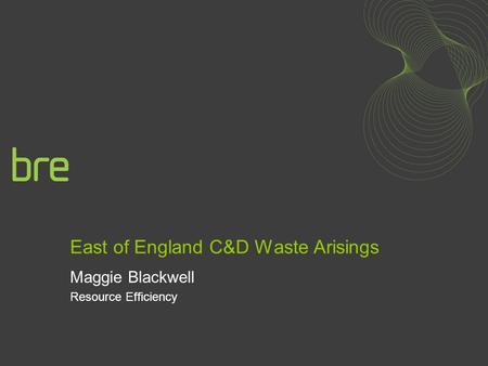 East of England C&D Waste Arisings Maggie Blackwell Resource Efficiency.