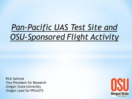 Rick Spinrad Vice President for Research Oregon State University Oregon Lead for PPUASTS Pan-Pacific UAS Test Site and OSU-Sponsored Flight Activity.