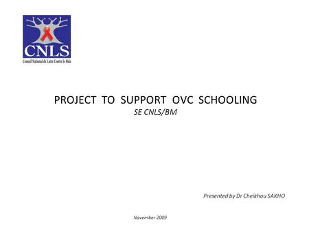 PROJECT TO SUPPORT OVC SCHOOLING SE CNLS/BM Presented by Dr Cheikhou SAKHO November 2009.