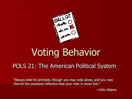 Voting Behavior POLS 21: The American Political System “Always vote for principle, though you may vote alone, and you may cherish the sweetest reflection.