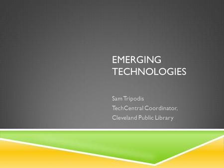 EMERGING TECHNOLOGIES Sam Tripodis TechCentral Coordinator, Cleveland Public Library.