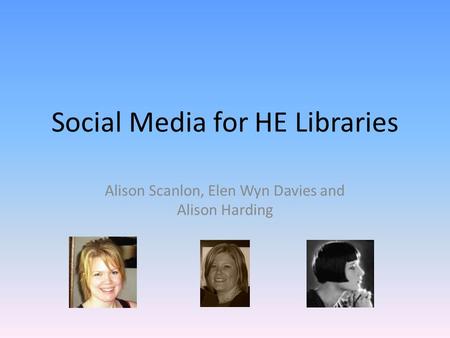 Social Media for HE Libraries Alison Scanlon, Elen Wyn Davies and Alison Harding.