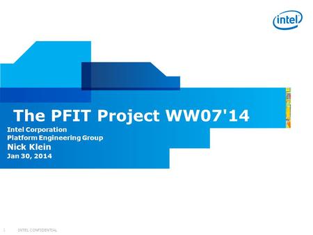 INTEL CONFIDENTIAL 1 Intel Corporation Platform Engineering Group Nick Klein Jan 30, 2014 The PFIT Project WW07'14.