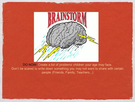 DO NOW: Create a list of problems children your age may face. Don’t be scared to write down something you may not want to share with certain people (Friends,