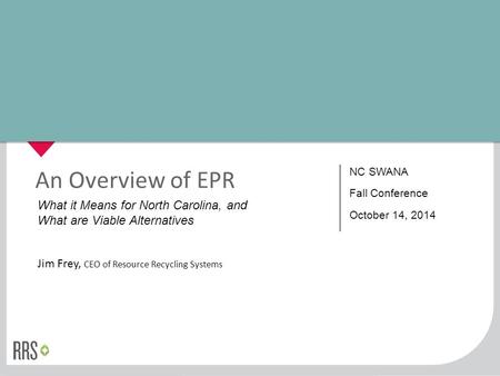 1 An Overview of EPR Jim Frey, CEO of Resource Recycling Systems What it Means for North Carolina, and What are Viable Alternatives NC SWANA Fall Conference.