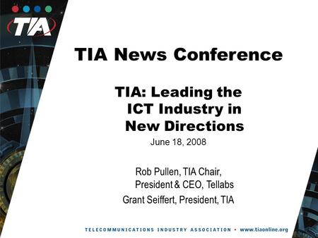 TIA News Conference TIA: Leading the ICT Industry in New Directions June 18, 2008 Rob Pullen, TIA Chair, President & CEO, Tellabs Grant Seiffert, President,