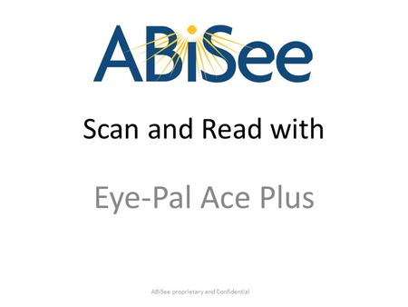 Scan and Read with Eye-Pal Ace Plus ABiSee proprietary and Confidential.