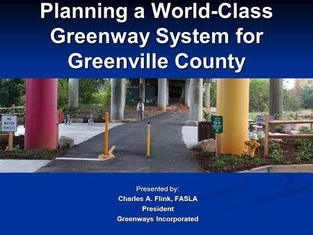 Planning a World-Class Greenway System for Greenville County Presented by: Charles A. Flink, FASLA President Greenways Incorporated.