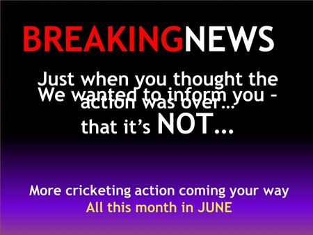 Just when you thought the action was over… More cricketing action coming your way All this month in JUNE BREAKINGNEWS We wanted to inform you – that it’s.