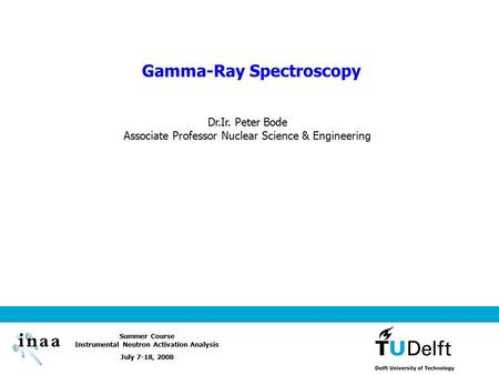 Summer Course Instrumental Neutron Activation Analysis July 7-18, 2008 Gamma-Ray Spectroscopy Dr.Ir. Peter Bode Associate Professor Nuclear Science & Engineering.