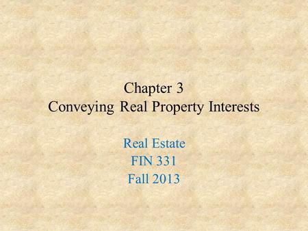 Chapter 3 Conveying Real Property Interests Real Estate FIN 331 Fall 2013.