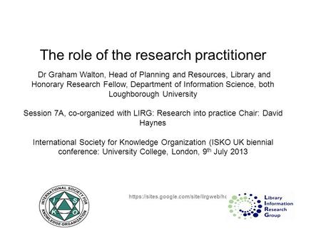 The role of the research practitioner Dr Graham Walton, Head of Planning and Resources, Library and Honorary Research Fellow, Department of Information.