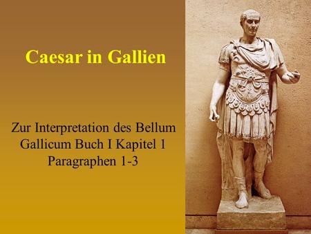 Caesar in Gallien Zur Interpretation des Bellum Gallicum Buch I Kapitel 1 Paragraphen 1-3.