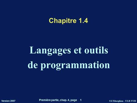 ©J.Tiberghien - ULB-VUB Version 2007 Première partie, chap. 4, page 1 Chapitre 1.4 Langages et outils de programmation.