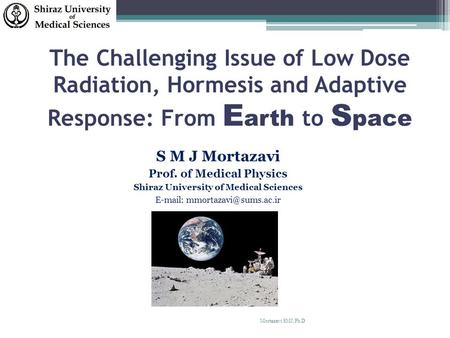 The Challenging Issue of Low Dose Radiation, Hormesis and Adaptive Response: From E arth to S pace S M J Mortazavi Prof. of Medical Physics Shiraz University.