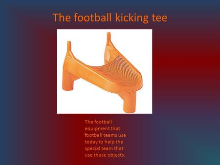 The football kicking tee The football equipment that football teams use today to help the special team that use these objects.