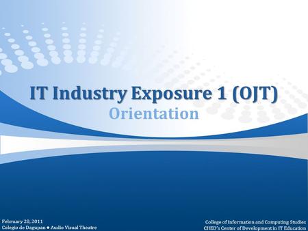 IT Industry Exposure 1 (OJT) IT Industry Exposure 1 (OJT) Orientation February 28, 2011 Colegio de Dagupan ● Audio Visual Theatre College of Information.