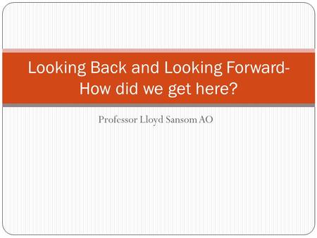 Professor Lloyd Sansom AO Looking Back and Looking Forward- How did we get here?