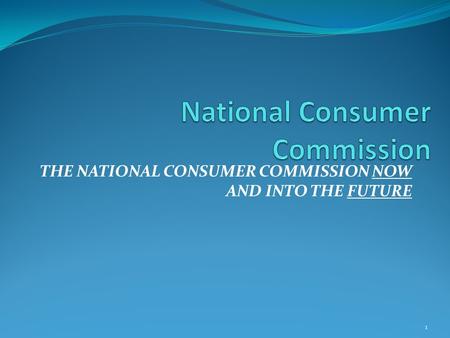 THE NATIONAL CONSUMER COMMISSION NOW AND INTO THE FUTURE 1.