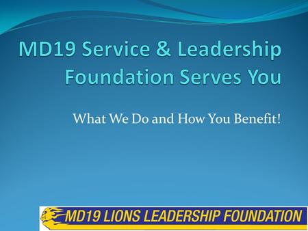 What We Do and How You Benefit! MD19 Lions Leadership Foundation What We Do and How You Benefit! Who We Are History Board of Directors Projects we Fund.