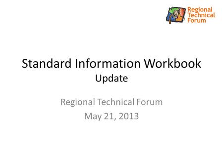 Standard Information Workbook Update Regional Technical Forum May 21, 2013.