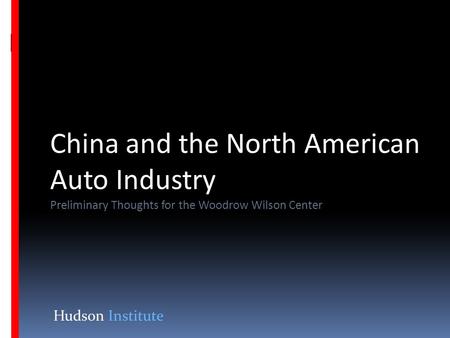 China and the North American Auto Industry Preliminary Thoughts for the Woodrow Wilson Center Hudson Institute.