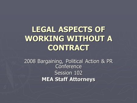 LEGAL ASPECTS OF WORKING WITHOUT A CONTRACT 2008 Bargaining, Political Action & PR Conference Session 102 MEA Staff Attorneys.